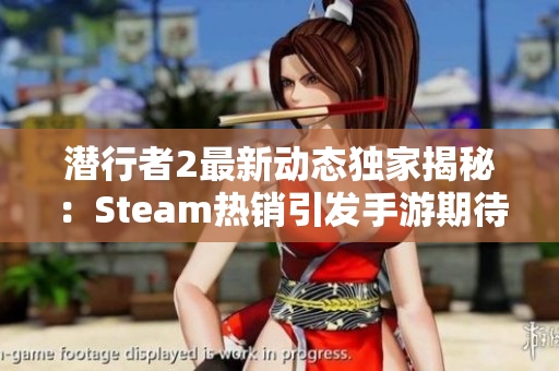 潜行者2最新动态独家揭秘：Steam热销引发手游期待潮涌