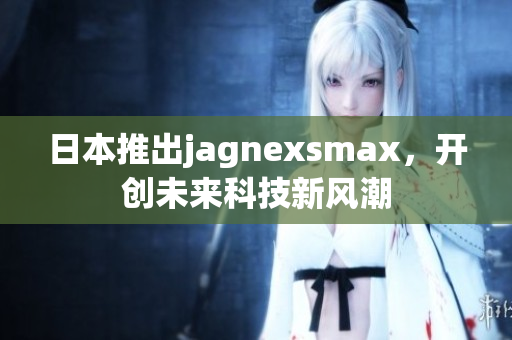 日本推出jagnexsmax，开创未来科技新风潮