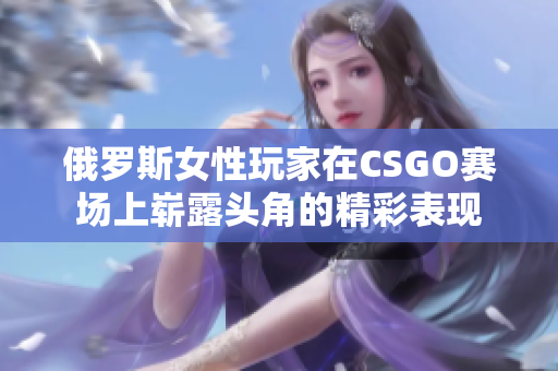 俄罗斯女性玩家在CSGO赛场上崭露头角的精彩表现