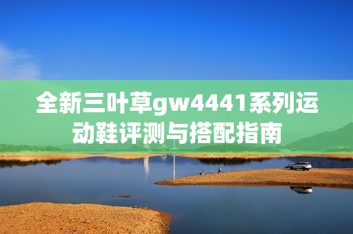 全新三叶草gw4441系列运动鞋评测与搭配指南