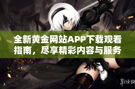 全新黄金网站APP下载观看指南，尽享精彩内容与服务