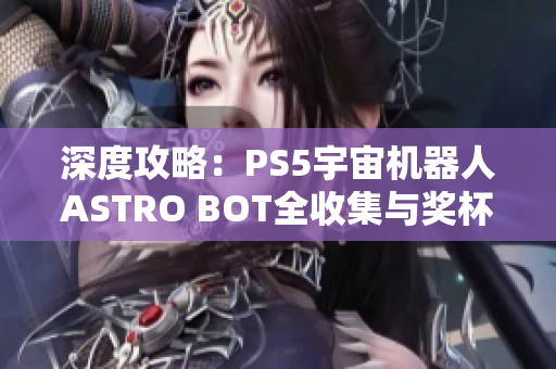 深度攻略：PS5宇宙机器人ASTRO BOT全收集与奖杯解密指南