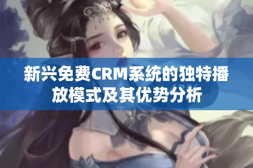 新兴免费CRM系统的独特播放模式及其优势分析