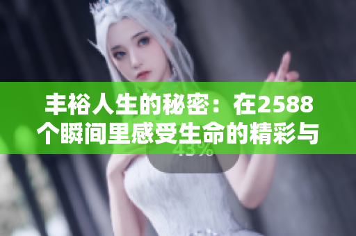 丰裕人生的秘密：在2588个瞬间里感受生命的精彩与美好