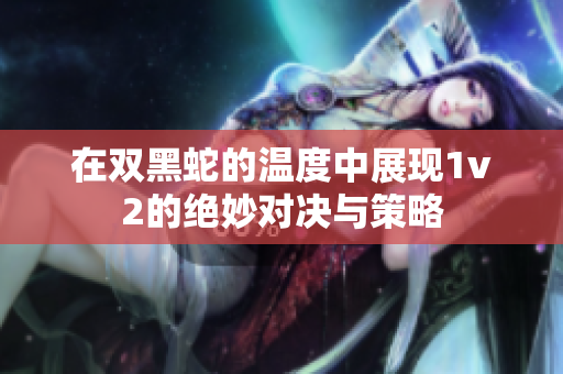 在双黑蛇的温度中展现1v2的绝妙对决与策略