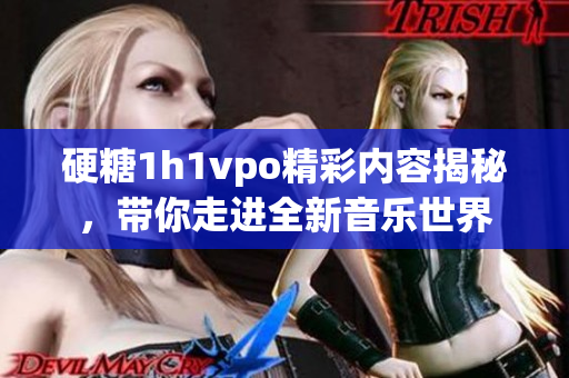 硬糖1h1vpo精彩内容揭秘，带你走进全新音乐世界