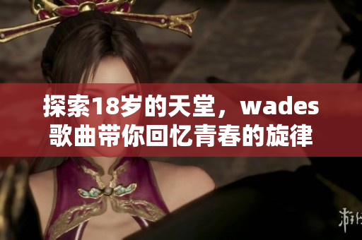 探索18岁的天堂，wades歌曲带你回忆青春的旋律