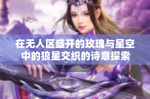 在无人区盛开的玫瑰与星空中的狼星交织的诗意探索