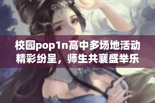 校园pop1n高中多场地活动精彩纷呈，师生共襄盛举乐享青春