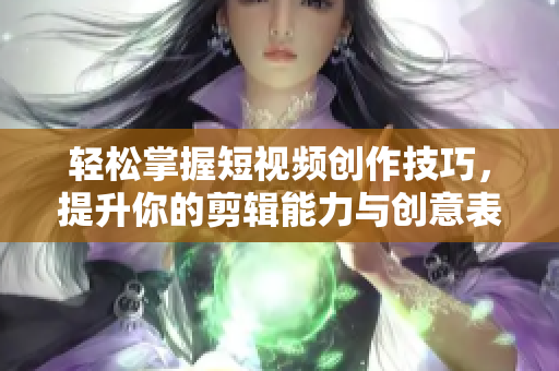 轻松掌握短视频创作技巧，提升你的剪辑能力与创意表现