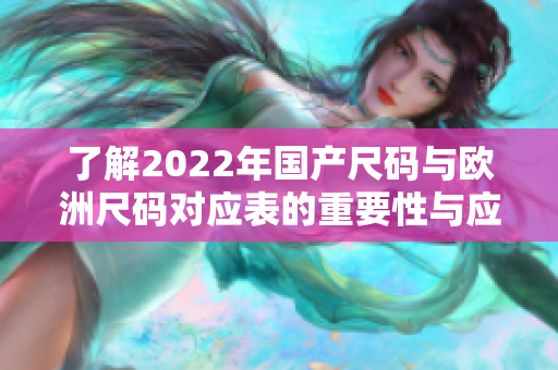 了解2022年国产尺码与欧洲尺码对应表的重要性与应用