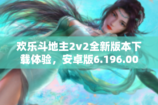 欢乐斗地主2v2全新版本下载体验，安卓版6.196.001引领棋牌新风潮