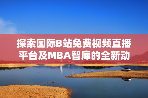 探索国际B站免费视频直播平台及MBA智库的全新动态