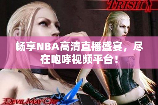 畅享NBA高清直播盛宴，尽在咆哮视频平台！