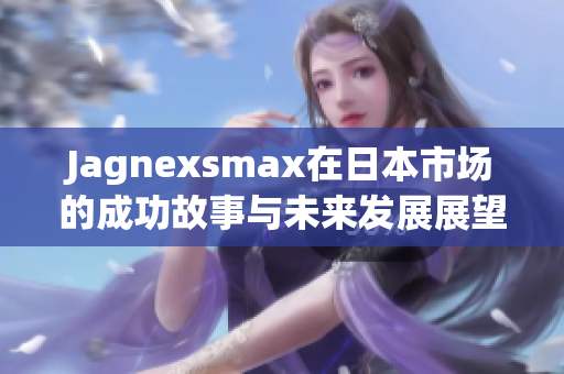 Jagnexsmax在日本市场的成功故事与未来发展展望