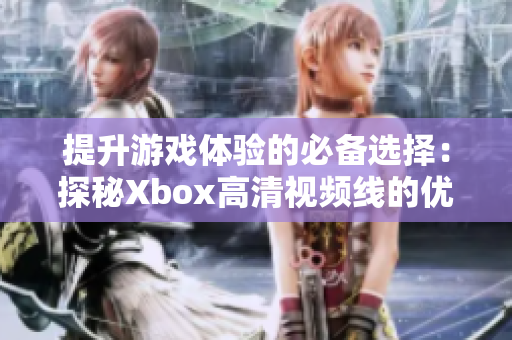 提升游戏体验的必备选择：探秘Xbox高清视频线的优势与魅力