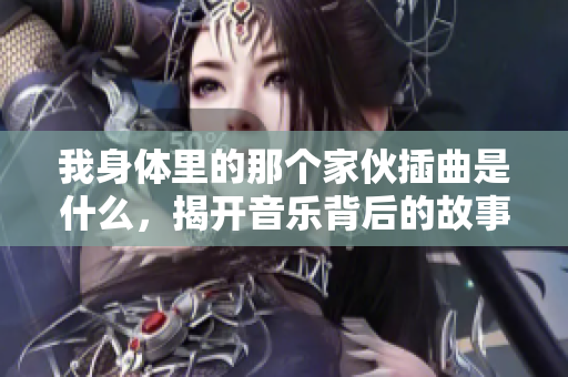 我身体里的那个家伙插曲是什么，揭开音乐背后的故事与情感