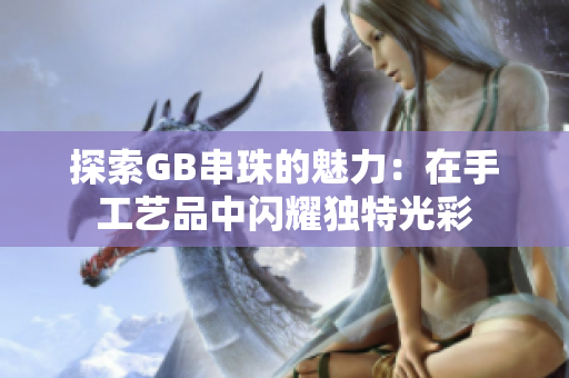 探索GB串珠的魅力：在手工艺品中闪耀独特光彩