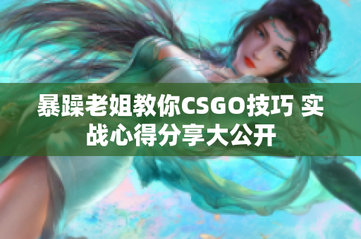 暴躁老姐教你CSGO技巧 实战心得分享大公开