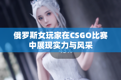 俄罗斯女玩家在CSGO比赛中展现实力与风采