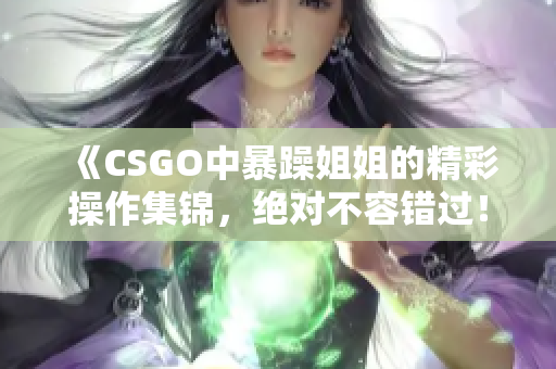 《CSGO中暴躁姐姐的精彩操作集锦，绝对不容错过！》