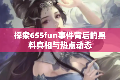 探索655fun事件背后的黑料真相与热点动态