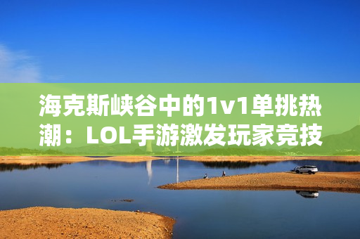 海克斯峡谷中的1v1单挑热潮：LOL手游激发玩家竞技新体验