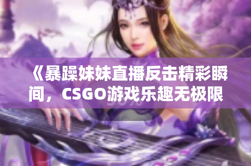 《暴躁妹妹直播反击精彩瞬间，CSGO游戏乐趣无极限》