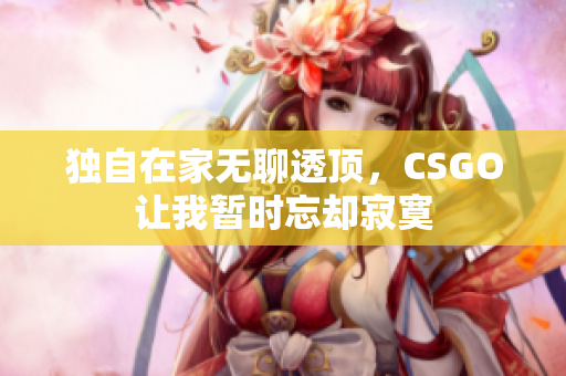 独自在家无聊透顶，CSGO让我暂时忘却寂寞