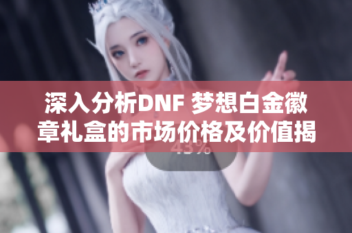 深入分析DNF 梦想白金徽章礼盒的市场价格及价值揭秘