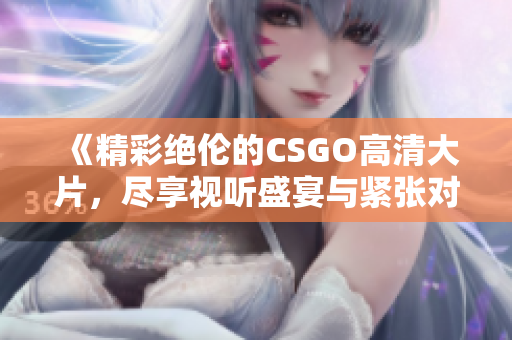 《精彩绝伦的CSGO高清大片，尽享视听盛宴与紧张对决》