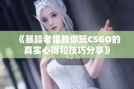 《暴躁老姐教你玩CSGO的真实心得和技巧分享》