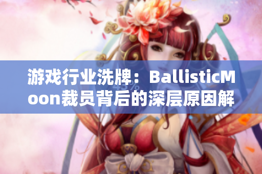 游戏行业洗牌：BallisticMoon裁员背后的深层原因解析