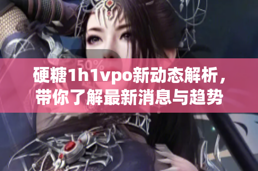 硬糖1h1vpo新动态解析，带你了解最新消息与趋势