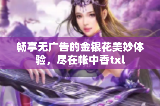 畅享无广告的金银花美妙体验，尽在帐中香txl