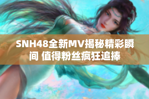 SNH48全新MV揭秘精彩瞬间 值得粉丝疯狂追捧