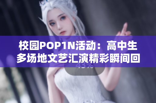 校园POP1N活动：高中生多场地文艺汇演精彩瞬间回顾