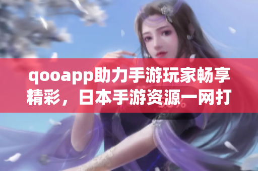 qooapp助力手游玩家畅享精彩，日本手游资源一网打尽