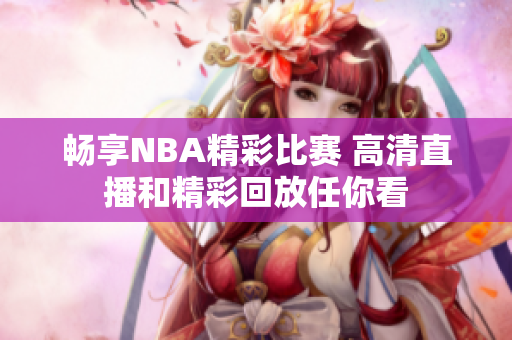 畅享NBA精彩比赛 高清直播和精彩回放任你看