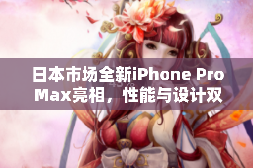 日本市场全新iPhone Pro Max亮相，性能与设计双升级