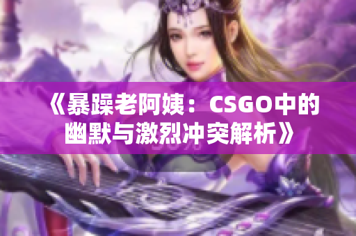 《暴躁老阿姨：CSGO中的幽默与激烈冲突解析》