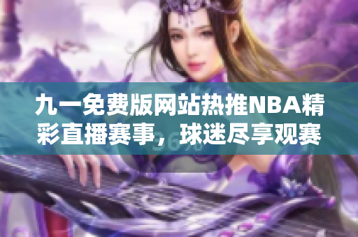 九一免费版网站热推NBA精彩直播赛事，球迷尽享观赛乐趣