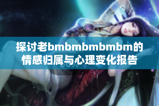 探讨老bmbmbmbmbm的情感归属与心理变化报告