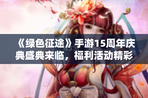 《绿色征途》手游15周年庆典盛典来临，福利活动精彩不断！