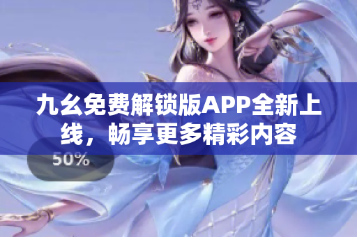 九幺免费解锁版APP全新上线，畅享更多精彩内容