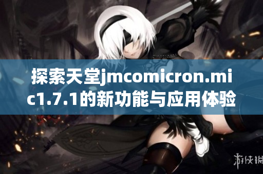 探索天堂jmcomicron.mic1.7.1的新功能与应用体验