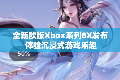 全新欧版Xbox系列8X发布 体验沉浸式游戏乐趣