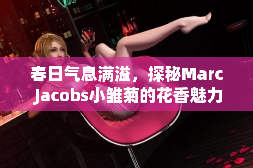 春日气息满溢，探秘Marc Jacobs小雏菊的花香魅力