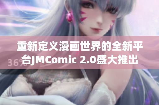 重新定义漫画世界的全新平台JMComic 2.0盛大推出