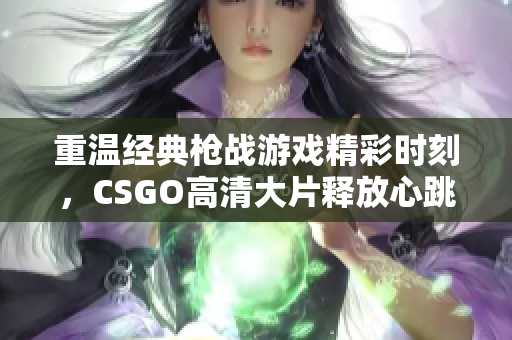 重温经典枪战游戏精彩时刻，CSGO高清大片释放心跳激情